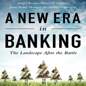 «A New Era in Banking: The Landscape After the Battle» by Mauro F. Guillen,Angel Berges,Juan Pedro Moreno,Emilio Ontiver