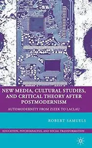 New Media, Cultural Studies, and Critical Theory after Postmodernism: Automodernity from Zizek to Laclau