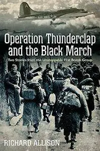 Operation Thunderclap and the Black March: Two World War II Stories from the Unstoppable 91st Bomb Group