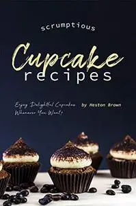 Scrumptious Cupcake Recipes Enjoy Delightful Cupcakes Whenever You Want!