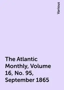 «The Atlantic Monthly, Volume 16, No. 95, September 1865» by Various