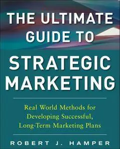 The Ultimate Guide to Strategic Marketing: Real World Methods for Developing Successful, Long-term Marketing Plans (Repost)