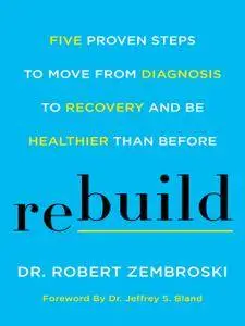 Rebuild: Five Proven Steps to Move from Diagnosis to Recovery and Be Healthier Than Before