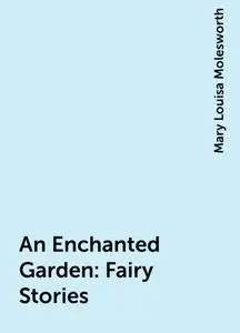 «An Enchanted Garden: Fairy Stories» by Mary Louisa Molesworth