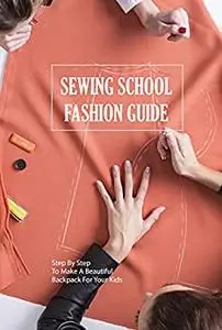 Sewing School Fashion Guide: Step By Step To Make A Beautiful Backpack For Your Kids