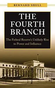 The Fourth Branch: The Federal Reserve's Unlikely Rise to Power and Influence