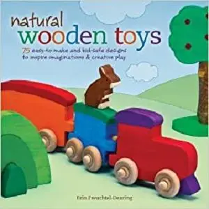 Natural Wooden Toys: 75 Easy-To-Make and Kid-Safe Designs to Inspire Imaginations & Creative Play