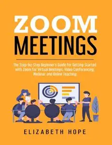 Zoom Meetings: The Step-by-Step Beginner's Guide for Getting Started with Zoom for Virtual Meetings