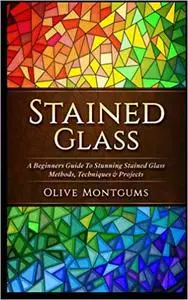 Stained Glass: A Beginners Guide To Stunning Stained Glass Methods, Techniques & Projects