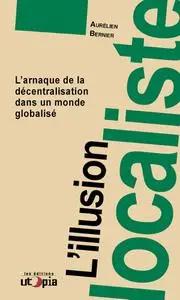 Aurélien Bernier, "L'illusion localiste: L’arnaque de la décentralisation dans un monde globalisé"