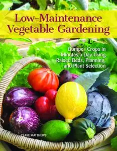 Low-Maintenance Vegetable Gardening: Bumper Crops in Minutes a Day Using Raised Beds, Planning, and Plant Selection