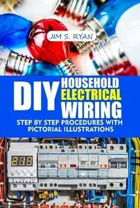 Jim Ryan - DIY Household Electrical Wiring: Step by step procedures with pictorial illustrations