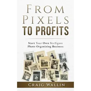 From Pixels To Profits: Start Your Own Six-Figure Photo Organizing Business [Audiobook]