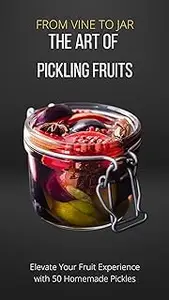 FROM VINE TO JAR: THE ART OF PICKLING FRUITS: Elevate Your Fruit Experience with 50 Homemade Pickles