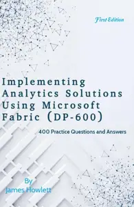 Implementing Analytics Solutions Using Microsoft Fabric (DP-600): 400 Practice Questions and Answers Across All Domains