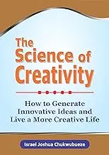 The Science of Creativity: How to Generate Innovative Ideas and Live a More Creative Life