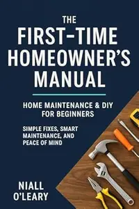 The First-Time Homeowner’s Manual: Simple Fixes, Smart Maintenance, and Peace of Mind