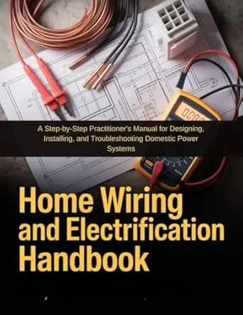 HOME WIRING AND ELECTRIFICATION HANDBOOK: A STEP-BY-STEP PRACTITIONER'S MANUAL FOR DESIGNING, INSTALLING, AND TROUBLESHOOTING