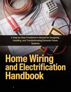 HOME WIRING AND ELECTRIFICATION HANDBOOK: A STEP-BY-STEP PRACTITIONER'S MANUAL FOR DESIGNING, INSTALLING, AND TROUBLESHOOTING