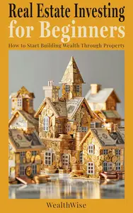 Real Estate Investing for Beginners: How to Start Building Wealth Through Property