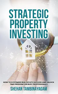 Strategic Property Investing: How to Systemise Real Estate Success and Unlock Time Freedom for Busy Professionals