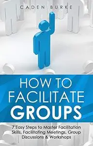How to Facilitate Groups: 7 Easy Steps to Master Facilitation Skills, Facilitating Meetings, Group Discussions & Workshops