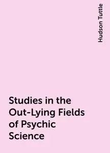 «Studies in the Out-Lying Fields of Psychic Science» by Hudson Tuttle