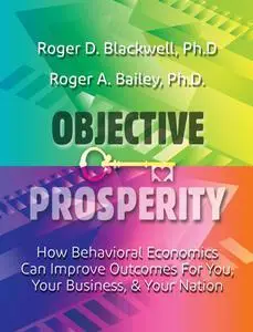 Objective Prosperity: How Behavioral Economics Can Improve Outcomes for You, Your Business, and Your Nation