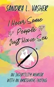I Hear Some People Just Have Sex: An Infertility Memoir with an Ambiguous Ending