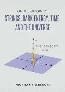 On the Origin of Strings, Dark Energy, Time, and the Universe : The E-Theory