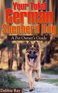 «Your Total German Shepherd Dog, A Pet Owner's Guide» by Debbie Ray