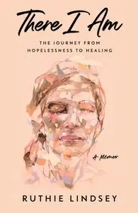 There I Am: The Journey from Hopelessness to Healing—A Memoir