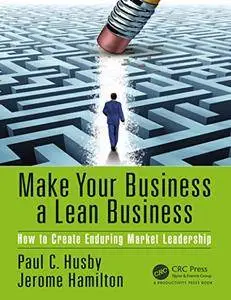 Make Your Business a Lean Business: How to Create Enduring Market Leadership