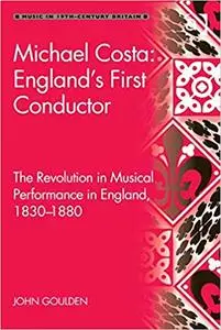 Michael Costa: England's First Conductor: The Revolution in Musical Performance in England, 1830-1880