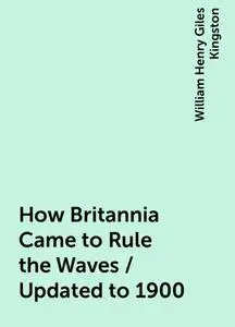 «How Britannia Came to Rule the Waves / Updated to 1900» by William Henry Giles Kingston