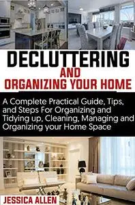 Decluttering and Organizing your home: A Complete Practical Guide, Tips, and Steps For Organizing and Tidying up