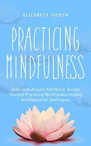 Practicing Mindfulness: Overcome Anxiety And Worry, Accept Yourself Practicing Mindfulness Healing