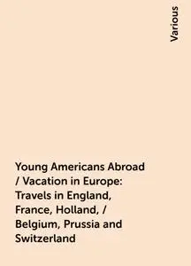 «Young Americans Abroad / Vacation in Europe: Travels in England, France, Holland, / Belgium, Prussia and Switzerland» b