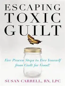 Escaping Toxic Guilt: Five Proven Steps to Free Yourself from Guilt for Good! (repost)