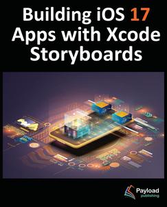 Building iOS 17 Apps with Xcode Storyboards: Develop iOS 17 Apps using Swift and Xcode 15