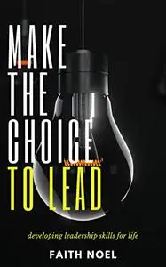 MAKE THE CHOICE TO LEAD how to become an effective leader: developing leadership skills for life