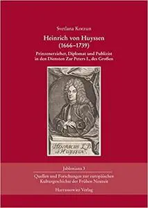 Heinrich Von Huyssen (1666-1739): Prinzenerzieher, Diplomat Und Publizist in Den Diensten Zar Peters I., Des Grossen