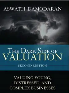 The Dark Side of Valuation: Valuing Young, Distressed, and Complex Businesses (2nd Edition)