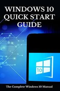 Windows 10 Quick Start Guide: The Complete Windows 10 Manual: Microsoft Windows 10 Guide