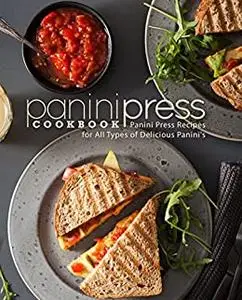 Panini Press Cookbook: Panini Press Recipes for All Types of Delicious Panini's