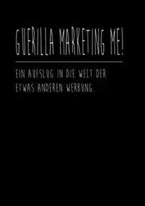 Guerilla Marketing Me!: Ein Ausflug in die Welt der etwas anderen Werbung