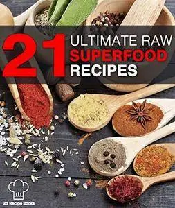 21 Ultimate Raw Superfood Recipes: Unlock Nature's Secrets; Lose Weight, Gain Energy, Feel Younger!