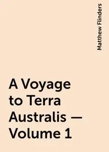 «A Voyage to Terra Australis — Volume 1» by Matthew Flinders