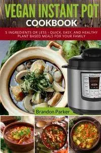 Vegan Instant Pot Cookbook: 5 Ingredients or Less - Quick, Easy, and Healthy Plant Based Meals for Your Family