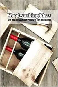Woodworking Ideas: DIY Woodworking Projects for Beginners: Woodworking Guide Book